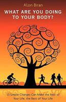 What Are You Doing To Your Body?: 13 Simple Changes Can Make The Rest Of Your Life, The Best Of Your Life 1440178291 Book Cover