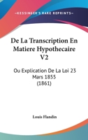 De La Transcription En Matiere Hypothecaire V2: Ou Explication De La Loi 23 Mars 1855 (1861) 1167730631 Book Cover