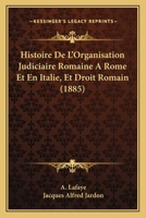 Histoire De L'Organisation Judiciaire Romaine A Rome Et En Italie, Et Droit Romain (1885) 1160115087 Book Cover