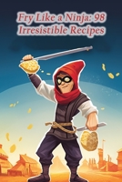 Fry Like a Ninja: 98 Irresistible Recipes B0CJD892CN Book Cover