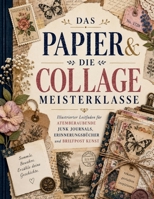 DAS PAPIER & DIE COLLAGE MEISTERKLASSE: Illustrierter Leitfaden für atemberaubende Junk Journals, Erinnerungsbücher und Briefpost Kunst (German Edition) B0H87HPPR5 Book Cover