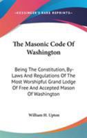 The Masonic Code Of Washington: Being The Constitution, By-Laws And Regulations Of The Most Worshipful Grand Lodge Of Free And Accepted Mason Of Washington 1162945001 Book Cover