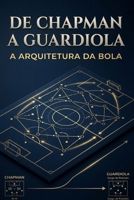 De Chapman a Guardiola: A Arquitetura da Bola: A Evolução dos Sistemas Táticos, a Geometria do Espaço e o Futuro do Futebol (Futebol, tácticas, treinador, analises) (Portuguese Edition) B0HHRW6ZZ4 Book Cover