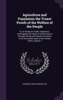 Agriculture and Population the Truest Proofs of the Welfare of the People: Or, an Essay On Public Happiness: Investigating the State of Human Nature T 1358925712 Book Cover