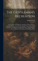 The Gentleman's Recreation: In Four Parts, Viz. Hunting, Hawking, Fowling, Fishing; Wherein Those ... Exercises Are Largely Treated Of, and the Terms ... the Method of Breeding and Managing a Hunt 1020298545 Book Cover