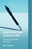 Ghostwriting Legislation: How the Unelected Write State Policy (Cambridge Studies in American Legislatures) 1009710133 Book Cover