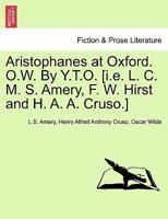 Aristophanes at Oxford. O.W. By Y.T.O. [i.e. L. C. M. S. Amery, F. W. Hirst and H. A. A. Cruso.] 1241062331 Book Cover