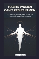 HABITS WOMEN CAN’T RESIST IN MEN: Captivate, Charm, and Leave an Unforgettable Impression B0DS61YFTY Book Cover