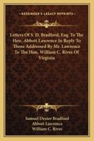 Letters Of S. D. Bradford, Esq. To The Hon. Abbott Lawrence In Reply To Those Addressed By Mr. Lawrence To The Hon. William C. Rives Of Virginia 1430461942 Book Cover