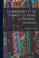 La Belgique Et Le Congo, Le Passe, Le Present, L'Avenir - Primary Source Edition 1018582061 Book Cover