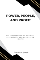 Power, People, and Profit: The Intersection of Politics, Psychology, and Business in Health 0978094883 Book Cover
