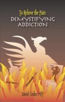 To Relieve the Pain: Demystifying Addiction 0963956515 Book Cover
