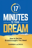 17 Minutes To Your Dream: How To Get The Breakthroughs You Need 1952233941 Book Cover