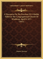 A Discourse On The Erection Of A Marble Tablet In The Congregational Church Of Winthrop, April 9, 1871 1436725852 Book Cover