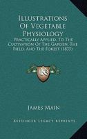 Illustrations of Vegetable Physiology: Practically Applied, to the Cultivation of the Garden, the Field, and the Forest 116661056X Book Cover