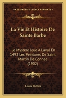 La Vie Et Histoire De Sainte Barbe: Le Mystere Joue A Laval En 1493 Les Peintures De Saint Martin De Connee (1902) 1166705986 Book Cover