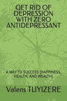 GET RID OF DEPRESSION WITH ZERO ANTIDEPRESSANT: A WAY TO SUCCESS [HAPPINESS, HEALTH, AND WEALTH] B09FS9NXB6 Book Cover