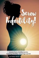 Screw Infertility!: Lessons from a Fertility Warrior. Surviving infertility, IVF and miscarriage. 1534610383 Book Cover