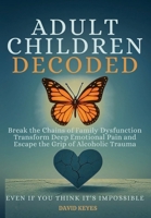 Adult Children Decoded: Break the Chains of Family Dysfunction, Transform Deep Emotional Pain, & Escape the Grip of Alcoholic Trauma—Even If You ... (Adult Children Decoded by David Keyes) B0FH2T54BV Book Cover