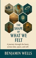 The Shape of What We Felt: A journey through the heart, across time, space, and self. B0F5MRVBBS Book Cover