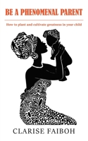 BE A PHENOMENAL PARENT: How to plant and cultivate greatness in your child 1803695714 Book Cover