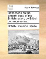 Reflections on the present state of the British nation; by British common sense. 1170628907 Book Cover
