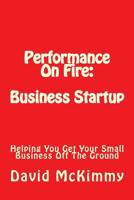 Performance On Fire: Business Startup: Helping You Get Your Small Business Off The Ground 1537457608 Book Cover