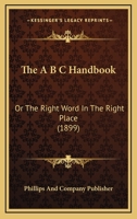The A B C Handbook: Or The Right Word In The Right Place 1120721539 Book Cover