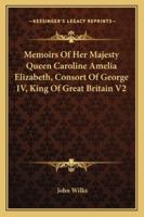 Memoirs Of Her Majesty Queen Caroline Amelia Elizabeth, Consort Of George IV, King Of Great Britain V2 1163292419 Book Cover