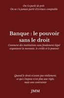 Banque : le pouvoir sans le droit: Comment des institutions sans fondement légal organisent la monnaie, le crédit et le pouvoir (French Edition) B0GZ84839G Book Cover
