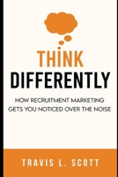 Think Differently: How Recruitment Marketing Gets You Noticed Over the Noise B093B22J5L Book Cover