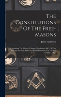 The Constitutions Of The Free-masons: Containing The History, Charges, Regulations, &c. Of That Most Ancient And Right Worshipful Fraternity. For The Use Of The Lodges 1015411843 Book Cover