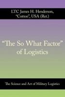 The So What Factor of Logistics: The Science and Art of Military Logistics 1463448872 Book Cover