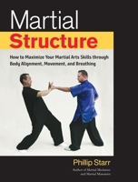 Martial Structure: How to Maximize Your Martial Arts Skills through Body Alignment, Movement, and Breathing 1623172268 Book Cover