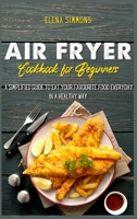 Air Fryer Cookbook for Beginners: A Simplified Guide To Eat Your Favourite Food Everyday In A Healthy Way 1801591512 Book Cover