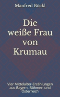 Die weiße Frau von Krumau: Vier Mittelalter-Erzählungen aus Bayern, Böhmen und Österreich B083XR4JNB Book Cover