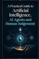 A Practical Guide to Artificial Intelligence, AI Agents and Human Judgement: Practical Strategies for AI Adoption, Agentic Workflows, and Better Judgement B0HG9J7667 Book Cover