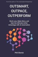 Outsmart, Outpace, Outperform: Work Less, Make More, and Gain the Ultimate Unfair Advantage with AI Automation B0DY4MHSCR Book Cover