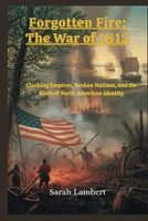 Forgotten Fire: The War of 1812: Clashing Empires, Broken Nations, and the Birth of North American Identity B0FXR754KK Book Cover