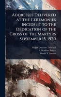 Addresses Delivered at the Ceremonies Incident to the Dedication of the Cross of the Martyrs September 15, 1920 1024030393 Book Cover