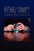 What I Meant to Say Was . . . Searching for Footing in a Chaotic World. 1441522352 Book Cover