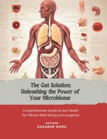 The Gut solution: Unleashing the Power of Your Microbiome: A Comprehensive Guide to Gut Health for Vibrant Well-being and Longevity B0CTQLK1ZR Book Cover