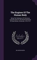 The Engines of the Human Body; Being the Substance of Christomas Lectures Given at the Royal Institution of Great Britain, Christmas, 1916-1917 1017866244 Book Cover