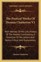 The Poetical Works Of Thomas Chatterton V1: With Notices Of His Life, History Of The Rowley Controversy, A Selection Of His Letters And Notes Critical And Explanatory 1163122319 Book Cover