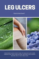 Leg Ulcers: A Beginner's Quick Start Guide to Managing Leg Ulcers Through Diet and Other Natural Methods, With Sample Recipes and B0CV9BV6VN Book Cover