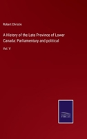 A History of the Late Province of Lower Canada: Parliamentary and political: Vol. V 3337076742 Book Cover