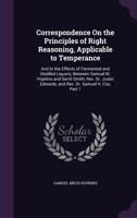 Correspondence On the Principles of Right Reasoning, Applicable to Temperance: And to the Effects of Fermented and Distilled Liquors; Between Samuel M. Hopkins and Gerrit Smith, Rev. Dr. Justin Edward 1358885397 Book Cover