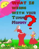 What Is Wrong with Your Tummy Mommy? : A Funny and Colourful Children Book with Additional Information and Questions and Answers to Help with Education about Pregnancy 1659200377 Book Cover