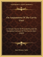 On Amputation of the Cervix Uteri in Certain Forms of Procidentia, and on Complete Eversion of the Cervix Uteri (Classic Reprint) 1522970193 Book Cover