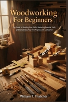 Woodworking For Beginners: The Guide to Building Your Skills Mastering Essential Tools and Completing Your First Projects with Confidence B0GRG19B33 Book Cover